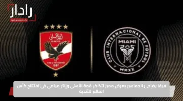 فيفا يفاجئ الجماهير بعرض مميز لتذاكر قمة الأهلي وإنتر ميامي في افتتاح كأس العالم للأندية