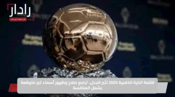 قائمة الكرة الذهبية 2025 تثير الجدل.. تراجع صلاح وظهور أسماء غير متوقعة يشعل المنافسة
