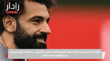 قائمة المرشحين لجائزة الكرة الذهبية 2025 تتصدر المشهد!.. مفاجآت مثيرة ومركز غير متوقع لمحمد صلاح