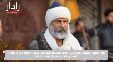 “قبل العرض المنتظر”.. تعرف على موعد مسلسل المؤسس عثمان الحلقة 195 والقنوات الناقلة وتفاصيل مفاجئة تقلب الأحداث