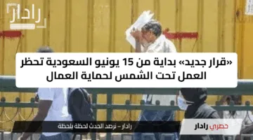 «قرار جديد» بداية من 15 يونيو السعودية تحظر العمل تحت الشمس لحماية العمال