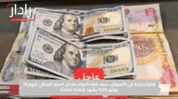 قفزة جديدة في الأسواق.. سعر صرف الدولار مقابل الدينار العراقي اليوم 18 يونيو 2025 يشهد ارتفاعًا مفاجئًا