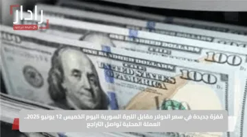 قفزة جديدة في سعر الدولار مقابل الليرة السورية اليوم الخميس 12 يونيو 2025.. العملة المحلية تواصل التراجع