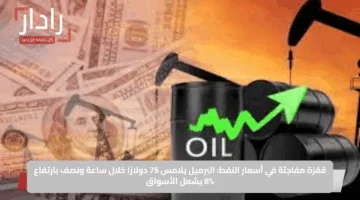 قفزة مفاجئة في أسعار النفط: البرميل يلامس 75 دولارًا خلال ساعة ونصف بارتفاع 8% يشعل الأسواق