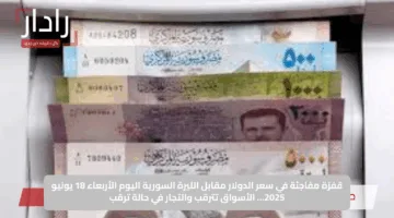 قفزة مفاجئة في سعر الدولار مقابل الليرة السورية اليوم الأربعاء 18 يونيو 2025… الأسواق تترقب والتجار في حالة ترقب