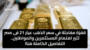 قفزة مفاجئة في سعر الذهب عيار 21 فى مصر تثير اهتمام المستثمرين والمواطنين.. التفاصيل الكاملة هنا!