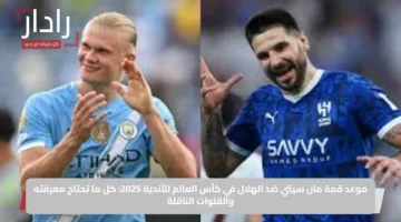 موعد قمة مان سيتي ضد الهلال في كأس العالم للأندية 2025: كل ما تحتاج معرفته والقنوات الناقلة