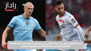 قمة مانشستر سيتي ضد الوداد المغربي في مونديال الأندية 2025.. إليك القنوات الناقلة والتفاصيل الكاملة لمتابعة المواجهة المرتقبة