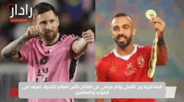 قمة نارية بين الأهلي وإنتر ميامي في افتتاح كأس العالم للأندية.. تعرف على الموعد والتفاصيل