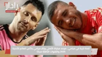ميسي في مواجهة التاريخ.. هل يوقف إنتر ميامي زحف الأهلي Al Ahly vs Inter Miami نحو المجد العالمي؟