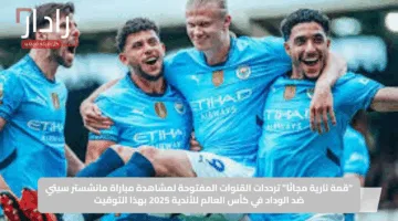 “قمة نارية مجانًا”.. ترددات القنوات المفتوحة لمشاهدة مباراة مانشستر سيتي ضد الوداد في كأس العالم للأندية 2025 بهذا التوقيت