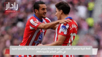 قمة نارية مرتقبة.. تعرف على موعد مباراة باريس سان جيرمان وأتلتيكو مدريد في كأس العالم للأندية 2025