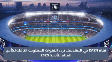 قناة DAZN في المقدمة.. تردد القنوات المفتوحة الناقلة لكأس العالم للأندية 2025