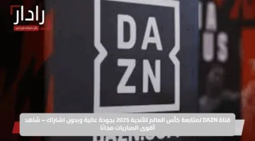 قناة DAZN لمتابعة كأس العالم للأندية 2025 بجودة عالية وبدون اشتراك – شاهد أقوى المباريات مجانًا