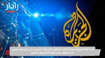تردد قناة الجزيرة مباشر 2025.. استقبل التحديثات الجديدة على نايل سات وعرب سات وهوت بيرد بجودة HD وبدون تقطيع