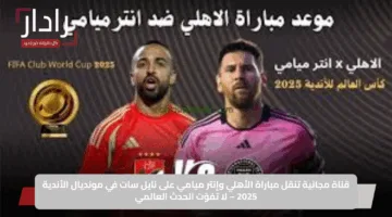 قناة مجانية تنقل مباراة الأهلي وإنتر ميامي على نايل سات في مونديال الأندية 2025 – لا تفوّت الحدث العالمي