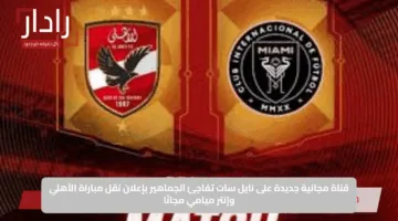 قناة مجانية جديدة على نايل سات تفاجئ الجماهير بإعلان نقل مباراة الأهلي وإنتر ميامي مجانًا