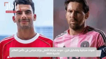 قنوات مجانية وتشكيل ناري.. موعد مباراة الأهلي وإنتر ميامي في كأس العالم للأندية 2025
