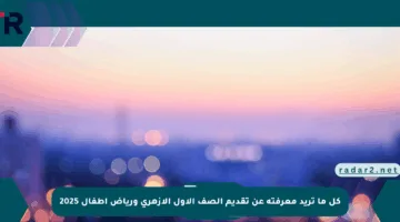 كل ما تريد معرفته عن تقديم الصف الأول الأزهري ورياض أطفال 2025
