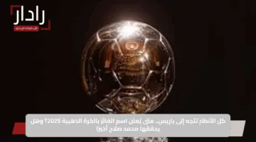كل الأنظار تتجه إلى باريس: متى يُقام حفل الكرة الذهبية 2025؟ ومن أبرز المرشحين للفوز؟