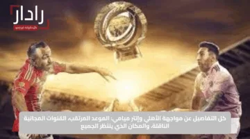 كل التفاصيل عن مواجهة الأهلي وإنتر ميامي: الموعد المرتقب والقنوات المجانية الناقلة والمكان الذي ينتظر الجميع