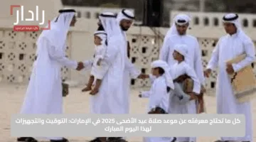 كل ما تحتاج معرفته عن موعد صلاة عيد الأضحى 2025 في الإمارات: التوقيت والتجهيزات لهذا اليوم المبارك