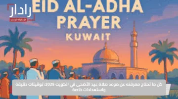 كل ما تحتاج معرفته عن موعد صلاة عيد الأضحى في الكويت 2025: توقيتات دقيقة واستعدادات خاصة