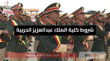احلم وانطلق.. شروط كلية الملك عبدالعزيز الحربية 2025 بالتفصيل للراغبين في التقديم