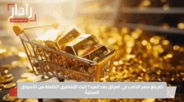 كم بلغ سعر الذهب في العراق بعد العيد؟ إليك التفاصيل الكاملة من الأسواق المحلية