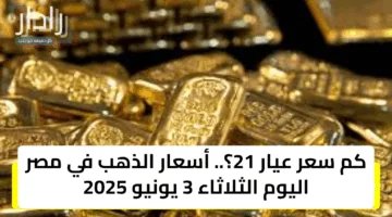 كم سعر عيار 21؟.. أسعار الذهب في مصر اليوم الثلاثاء 3 يونيو 2025