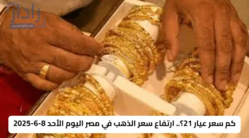 كم سعر عيار 21؟.. ارتفاع سعر الذهب في مصر اليوم الأحد 8-6-2025