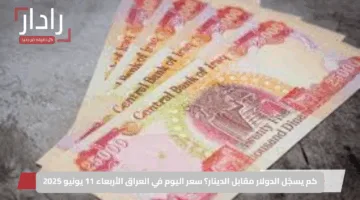 كم يسجّل الدولار مقابل الدينار؟ سعر اليوم في العراق الأربعاء 11 يونيو 2025