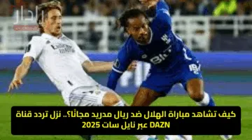 كيف تشاهد مباراة الهلال ضد ريال مدريد مجانًا؟.. نزل تردد قناة DAZN عبر نايل سات 2025