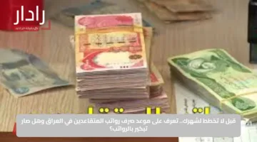 قبل لا تخطط لشهرك.. تعرف على موعد صرف رواتب المتقاعدين في العراق وهل صار تبكير بالرواتب؟