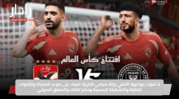 لا تفوّت مواجهة الأهلي وإنتر ميامي النارية: تعرف على موعد المباراة والقنوات الناقلة والتشكيلة الرسمية وحكم اللقاء والمعلق الصوتي