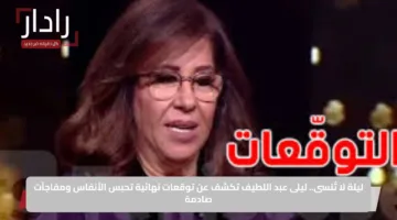 ليلة لا تُنسى.. ليلى عبد اللطيف تكشف عن توقعات نهائية تحبس الأنفاس ومفاجآت صادمة