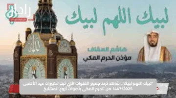 “لبيك اللهم لبيك”.. شاهد تردد جميع القنوات التي تبث تكبيرات عيد الأضحى 1447/2025 من الحرم المكي بأصوات أروع المشايخ