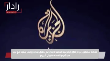 لحظة بلحظة.. تردد قناة الجزيرة الجديد 2025 على نايل سات وعرب سات مع بث مباشر nonstop طوال اليوم