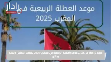 خطط لراحتك من الآن.. موعد العطلة الربيعية في المغرب 2025 لحظات انتعاش وتناغم وطني