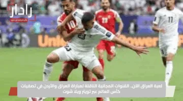 لعبة العراق الآن.. القنوات المجانية الناقلة لمباراة العراق والأردن في تصفيات كأس العالم عبر تويتر ويلا شوت