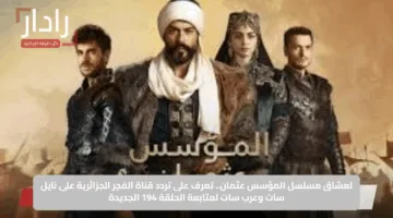 لعشاق مسلسل المؤسس عثمان.. تعرف على تردد قناة الفجر الجزائرية على نايل سات وعرب سات لمتابعة الحلقة 194 الجديدة