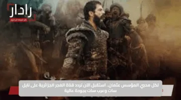 لكل محبي المؤسس عثمان.. استقبل الآن تردد قناة الفجر الجزائرية على نايل سات وعرب سات بجودة عالية