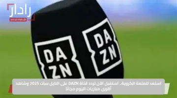 استعد للمتعة الكروية.. استقبل الآن تردد قناة DAZN على النايل سات 2025 وشاهد أقوى مباريات اليوم مجانًا