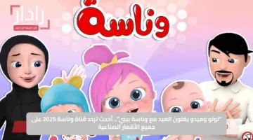 “لولو وميدو يغنون العيد مع وناسة بيبي”.. أحدث تردد قناة وناسة 2025 على جميع الأقمار الصناعية
