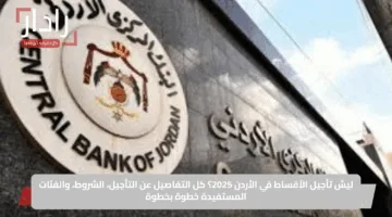 ليش تأجيل الأقساط في الأردن 2025؟ كل التفاصيل عن التأجيل، الشروط، والفئات المستفيدة خطوة بخطوة