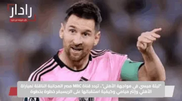 “ليلة ميسي في مواجهة الأهلي”.. تردد قناة MBC مصر المجانية الناقلة لمباراة الأهلي وإنتر ميامي وكيفية استقبالها على الريسيفر خطوة بخطوة