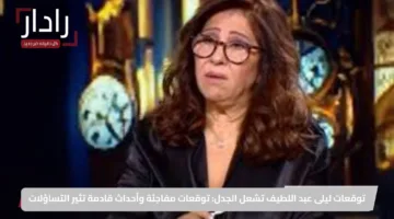 توقعات ليلى عبد اللطيف تشعل الجدل: توقعات مفاجئة وأحداث قادمة تثير التساؤلات