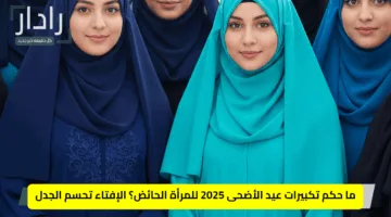 ما حكم تكبيرات عيد الأضحى 2025 للمرأة الحائض؟ الإفتاء تحسم الجدل