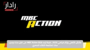 ماتش الأهلي وإنتر ميامي 2025.. ضبط تردد قناة MBC Action على نايل سات وعرب سات لمتابعة اللقاء الحصري
