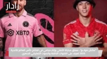 “ماتش مولــع”.. معلق مباراة الأهلي وإنتر ميامي في افتتاح كأس العالم للأندية 2025 تعرف على القنوات الناقلة والصوت التعليقي الحصري